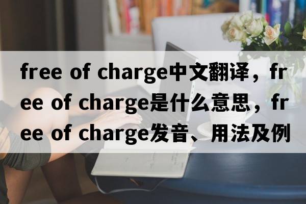 free of charge中文翻譯，free of charge是什么意思，free of charge發(fā)音、用法及例句