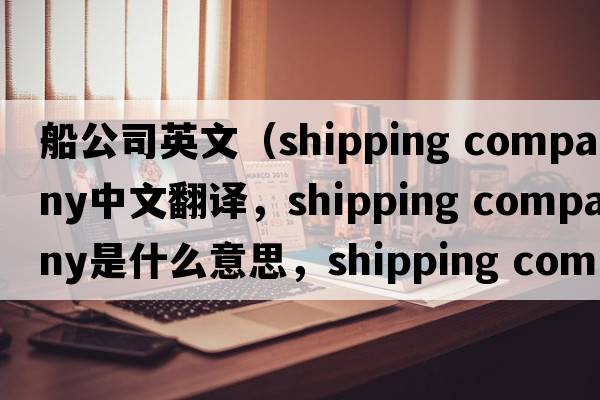 船公司英文（shipping company中文翻譯，shipping company是什么意思，shipping company發(fā)音、用法及例句）