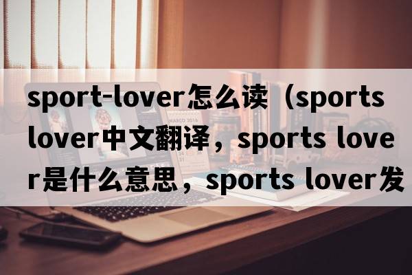 sport-lover怎么讀（sports lover中文翻譯，sports lover是什么意思，sports lover發(fā)音、用法及例句）