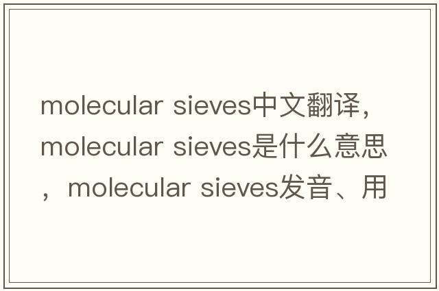 molecular sieves中文翻譯，molecular sieves是什么意思，molecular sieves發(fā)音、用法及例句