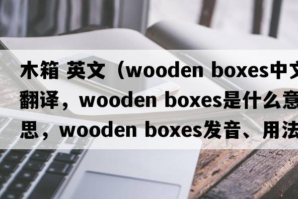 木箱 英文（wooden boxes中文翻譯，wooden boxes是什么意思，wooden boxes發(fā)音、用法及例句）