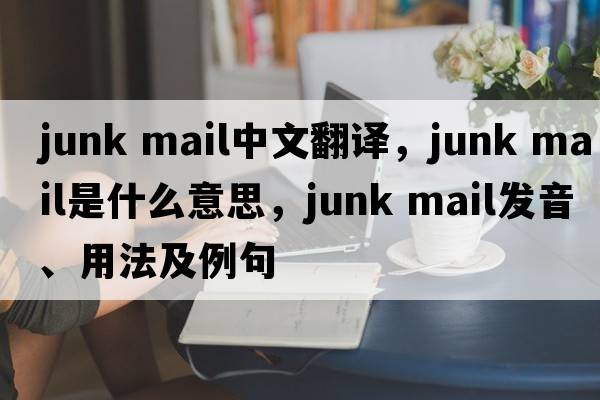 junk mail中文翻譯，junk mail是什么意思，junk mail發(fā)音、用法及例句