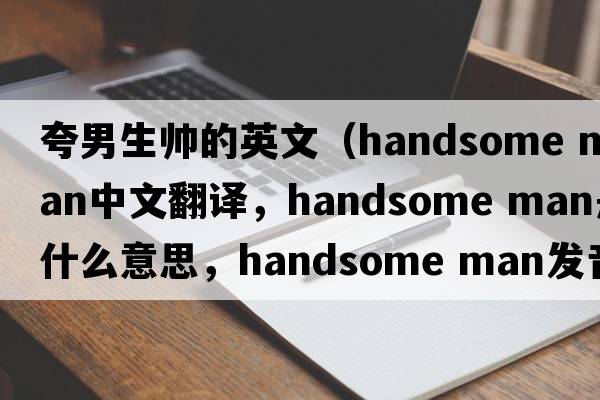 夸男生帥的英文（handsome man中文翻譯，handsome man是什么意思，handsome man發(fā)音、用法及例句）
