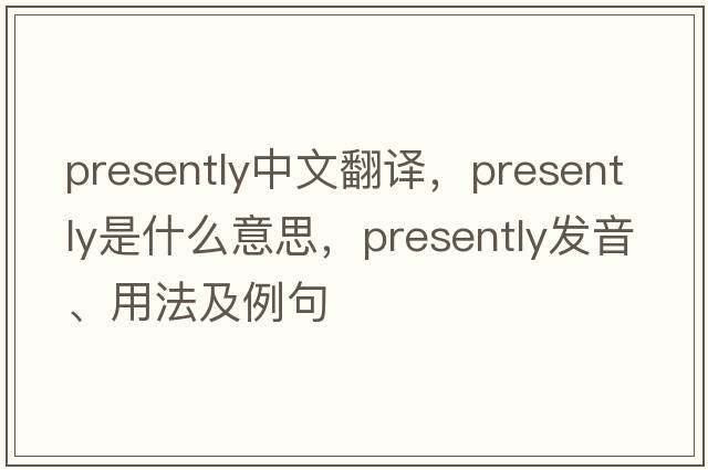 presently中文翻譯，presently是什么意思，presently發(fā)音、用法及例句