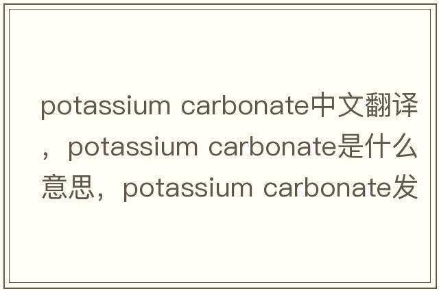 potassium carbonate中文翻譯，potassium carbonate是什么意思，potassium carbonate發(fā)音、用法及例句