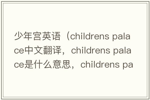 少年宮英語（childrens palace中文翻譯，childrens palace是什么意思，childrens palace發(fā)音、用法及例句）