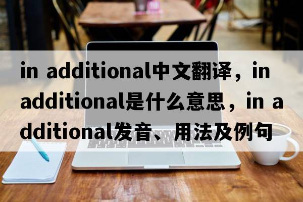 in additional中文翻譯，in additional是什么意思，in additional發(fā)音、用法及例句