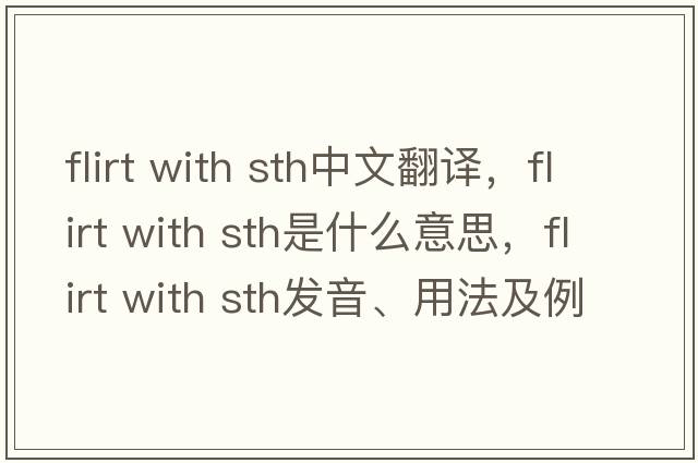 flirt with sth中文翻譯，flirt with sth是什么意思，flirt with sth發(fā)音、用法及例句