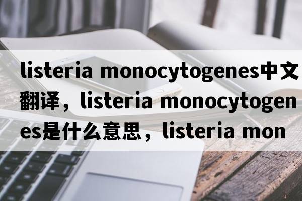 listeria monocytogenes中文翻譯，listeria monocytogenes是什么意思，listeria monocytogenes發(fā)音、用法及例句