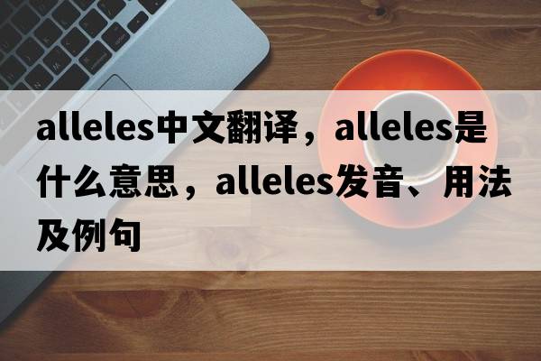 alleles中文翻譯，alleles是什么意思，alleles發(fā)音、用法及例句