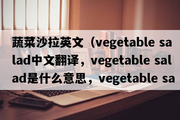 蔬菜沙拉英文（vegetable salad中文翻譯，vegetable salad是什么意思，vegetable salad發(fā)音、用法及例句）