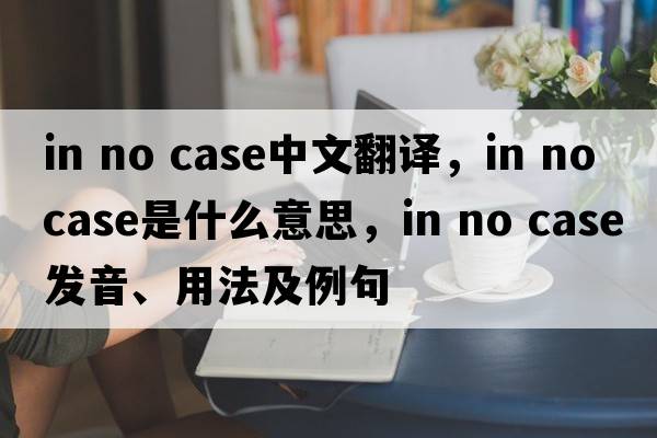 in no case中文翻譯，in no case是什么意思，in no case發(fā)音、用法及例句