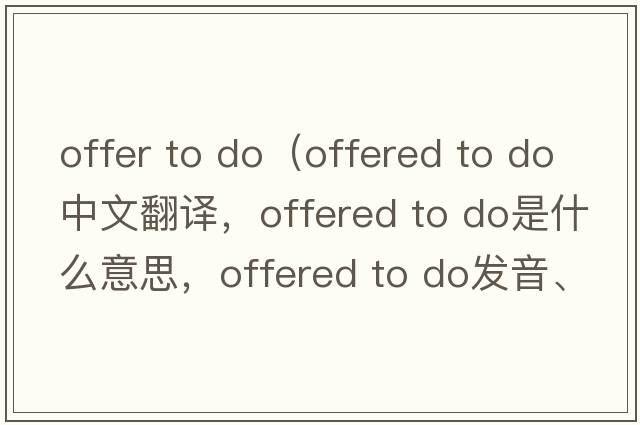 offer to do（offered to do中文翻譯，offered to do是什么意思，offered to do發(fā)音、用法及例句）