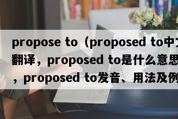 propose to（proposed to中文翻譯，proposed to是什么意思，proposed to發(fā)音、用法及例句）