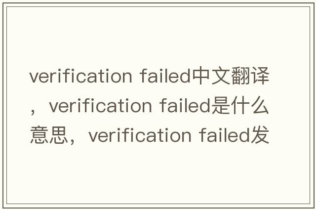 verification failed中文翻譯，verification failed是什么意思，verification failed發(fā)音、用法及例句
