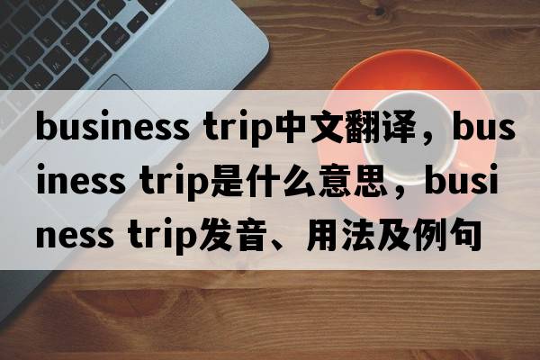 business trip中文翻譯，business trip是什么意思，business trip發(fā)音、用法及例句