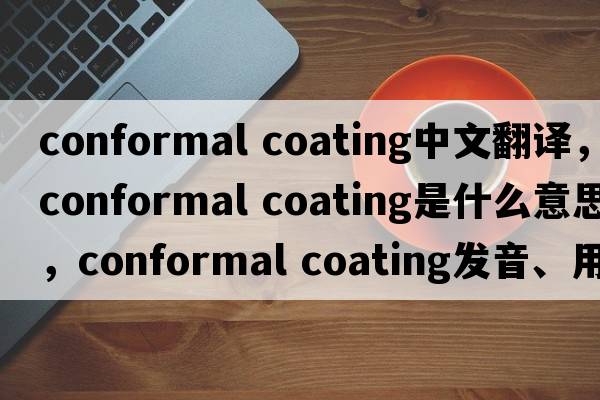 conformal coating中文翻譯，conformal coating是什么意思，conformal coating發(fā)音、用法及例句