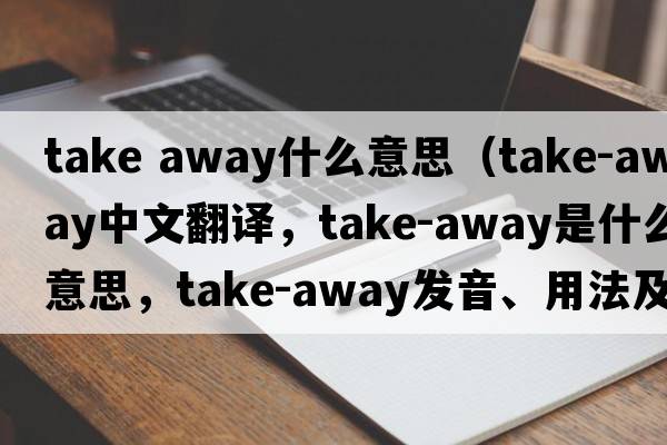 take away什么意思（take-away中文翻譯，take-away是什么意思，take-away發(fā)音、用法及例句）