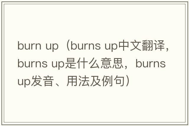 burn up（burns up中文翻譯，burns up是什么意思，burns up發(fā)音、用法及例句）