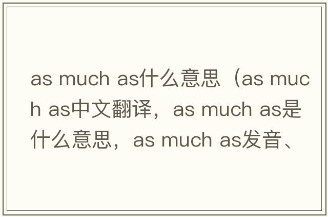 as much as什么意思（as much as中文翻譯，as much as是什么意思，as much as發(fā)音、用法及例句）