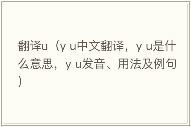 翻譯u（y U中文翻譯，y U是什么意思，y U發(fā)音、用法及例句）