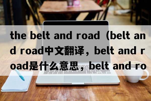 the belt and road（belt and road中文翻譯，belt and road是什么意思，belt and road發(fā)音、用法及例句）