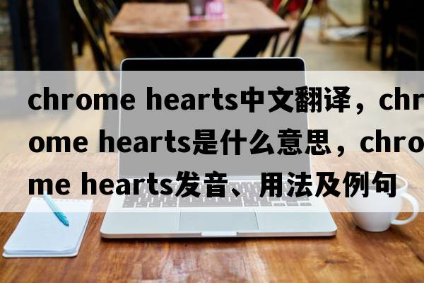 Chrome Hearts中文翻譯，Chrome Hearts是什么意思，Chrome Hearts發(fā)音、用法及例句