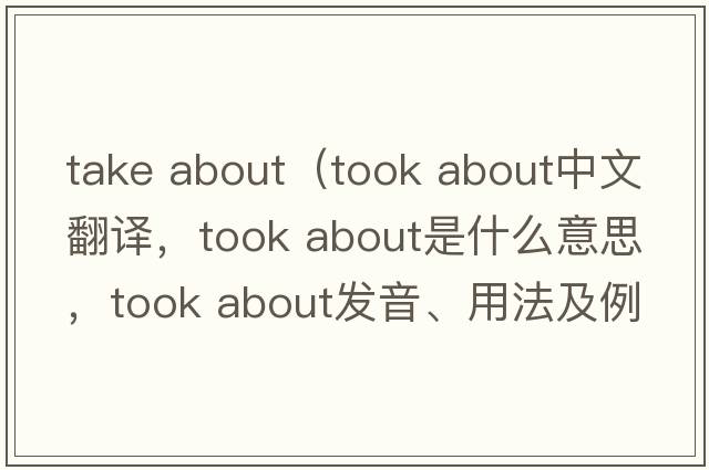 take about（took about中文翻譯，took about是什么意思，took about發(fā)音、用法及例句）