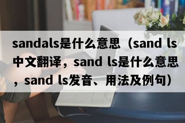 sandals是什么意思（sand ls中文翻譯，sand ls是什么意思，sand ls發(fā)音、用法及例句）