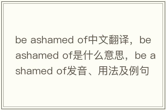 be ashamed of中文翻譯，be ashamed of是什么意思，be ashamed of發(fā)音、用法及例句