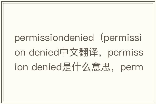 permissiondenied（permission denied中文翻譯，permission denied是什么意思，permission denied發(fā)音、用法及例句）