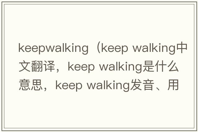 keepwalking（keep walking中文翻譯，keep walking是什么意思，keep walking發(fā)音、用法及例句）
