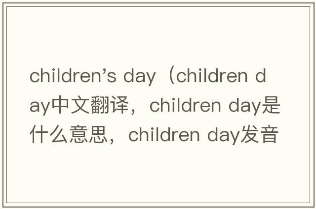 children's day（children day中文翻譯，children day是什么意思，children day發(fā)音、用法及例句）