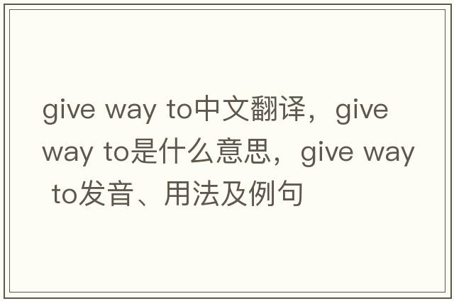 give way to中文翻譯，give way to是什么意思，give way to發(fā)音、用法及例句