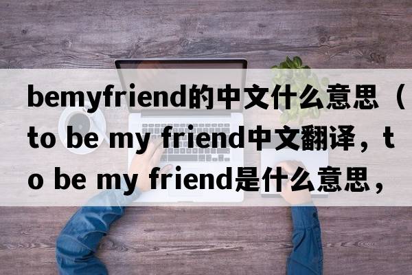 bemyfriend的中文什么意思（to be my friend中文翻譯，to be my friend是什么意思，to be my friend發(fā)音、用法及例句）