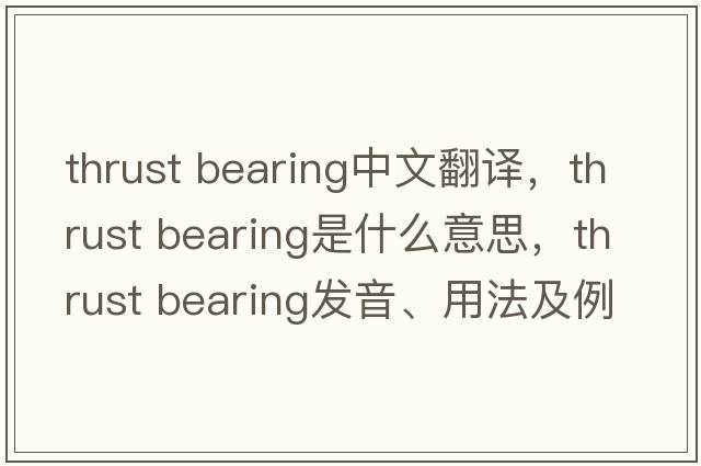 thrust bearing中文翻譯，thrust bearing是什么意思，thrust bearing發(fā)音、用法及例句