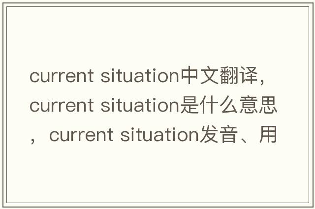 current situation中文翻譯，current situation是什么意思，current situation發(fā)音、用法及例句