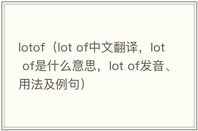 lotof（lot of中文翻譯，lot of是什么意思，lot of發(fā)音、用法及例句）