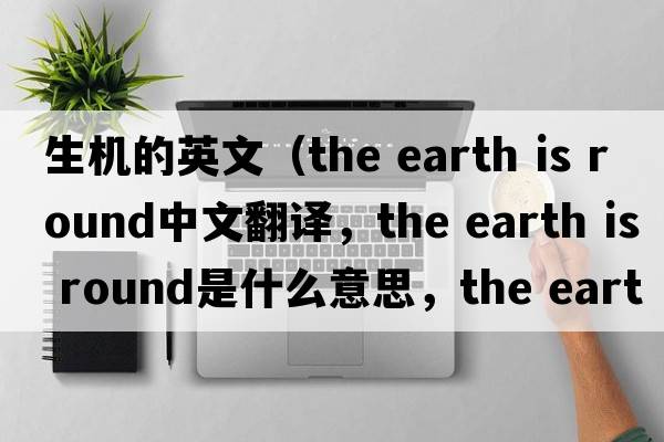 生機(jī)的英文（the earth is round中文翻譯，the earth is round是什么意思，the earth is round發(fā)音、用法及例句）