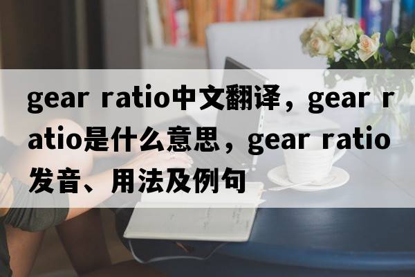 gear ratio中文翻譯，gear ratio是什么意思，gear ratio發(fā)音、用法及例句