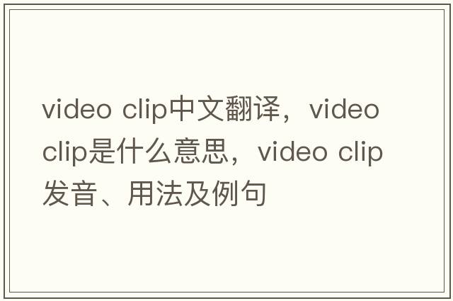 video clip中文翻譯，video clip是什么意思，video clip發(fā)音、用法及例句