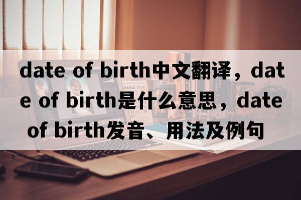 date of birth中文翻譯，date of birth是什么意思，date of birth發(fā)音、用法及例句