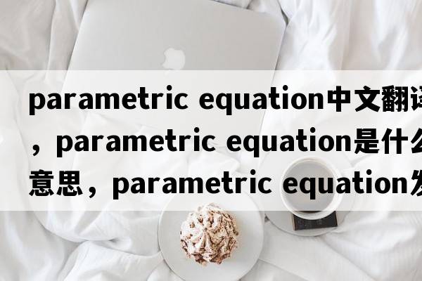 parametric equation中文翻譯，parametric equation是什么意思，parametric equation發(fā)音、用法及例句