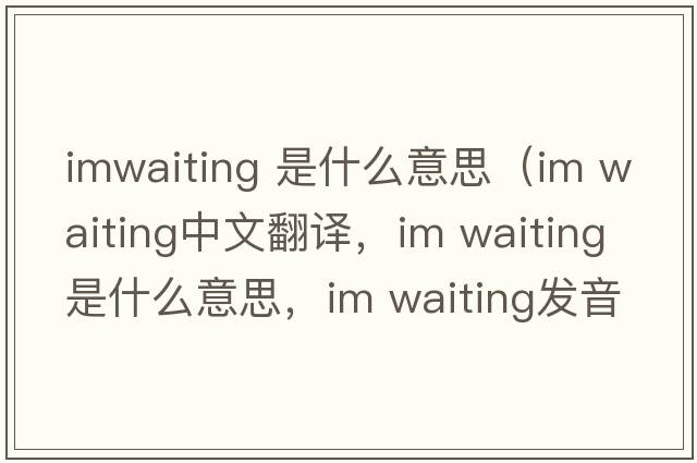 imwaiting 是什么意思（im waiting中文翻譯，im waiting是什么意思，im waiting發(fā)音、用法及例句）