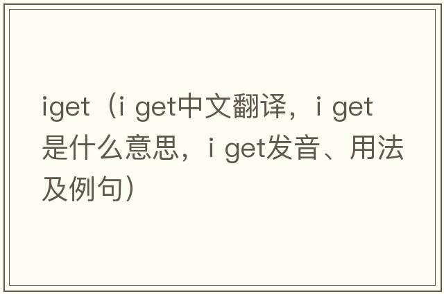 iget（i get中文翻譯，i get是什么意思，i get發(fā)音、用法及例句）
