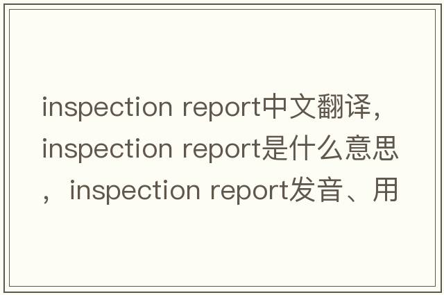 inspection report中文翻譯，inspection report是什么意思，inspection report發(fā)音、用法及例句