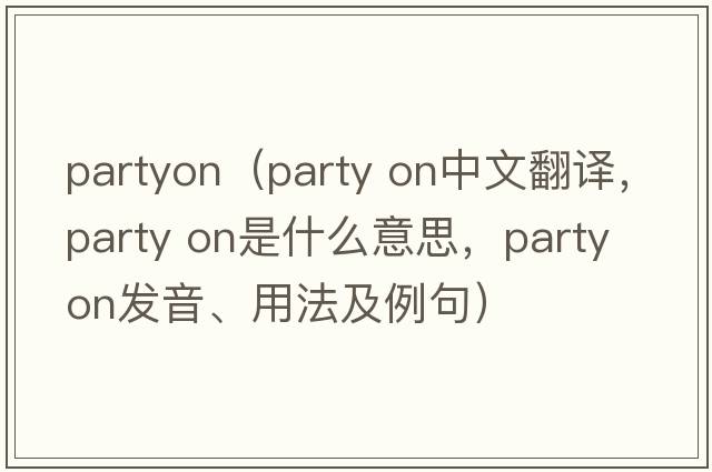 partyon（party on中文翻譯，party on是什么意思，party on發(fā)音、用法及例句）
