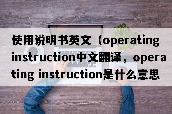 使用說(shuō)明書(shū)英文（operating instruction中文翻譯，operating instruction是什么意思，operating instruction發(fā)音、用法及例句）