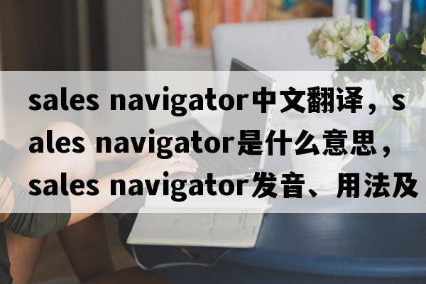sales navigator中文翻譯，sales navigator是什么意思，sales navigator發(fā)音、用法及例句