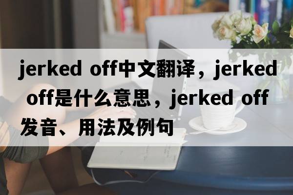 jerked off中文翻譯，jerked off是什么意思，jerked off發(fā)音、用法及例句